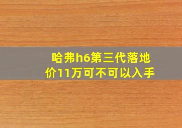 哈弗h6第三代落地价11万可不可以入手