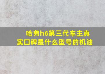 哈弗h6第三代车主真实口碑是什么型号的机油