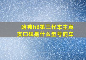 哈弗h6第三代车主真实口碑是什么型号的车