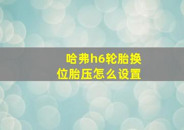 哈弗h6轮胎换位胎压怎么设置