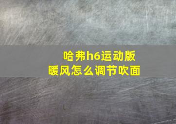 哈弗h6运动版暖风怎么调节吹面