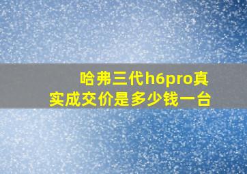 哈弗三代h6pro真实成交价是多少钱一台