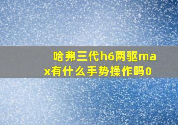 哈弗三代h6两驱max有什么手势操作吗0