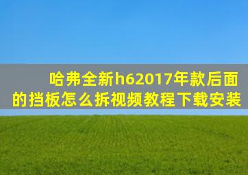 哈弗全新h62017年款后面的挡板怎么拆视频教程下载安装