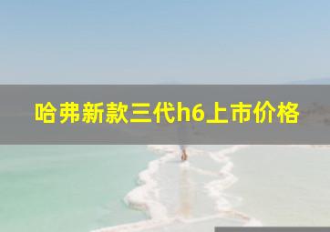 哈弗新款三代h6上市价格