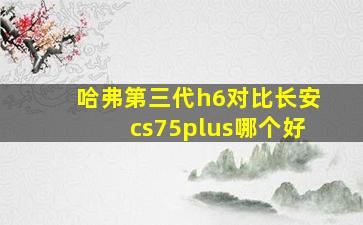 哈弗第三代h6对比长安cs75plus哪个好