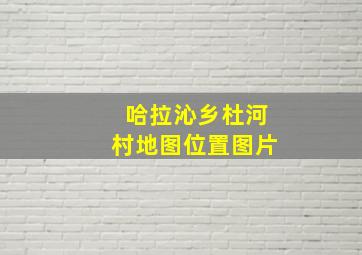 哈拉沁乡杜河村地图位置图片