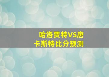 哈洛贾特VS唐卡斯特比分预测