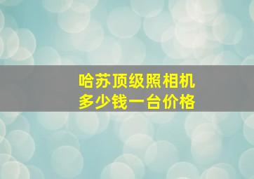 哈苏顶级照相机多少钱一台价格