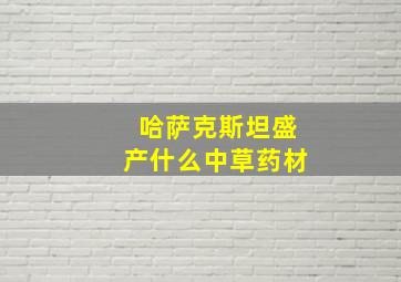 哈萨克斯坦盛产什么中草药材