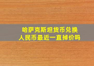 哈萨克斯坦货币兑换人民币最近一直掉价吗