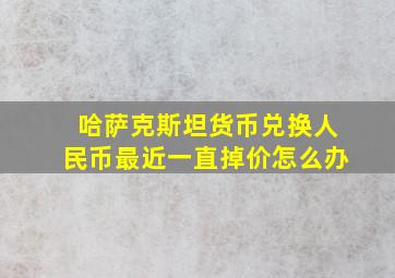 哈萨克斯坦货币兑换人民币最近一直掉价怎么办