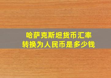 哈萨克斯坦货币汇率转换为人民币是多少钱