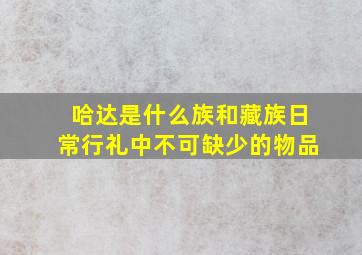 哈达是什么族和藏族日常行礼中不可缺少的物品