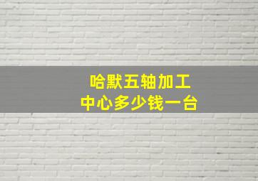 哈默五轴加工中心多少钱一台