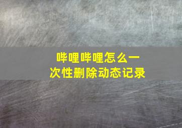 哔哩哔哩怎么一次性删除动态记录