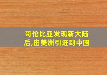 哥伦比亚发现新大陆后,由美洲引进到中国