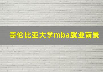 哥伦比亚大学mba就业前景