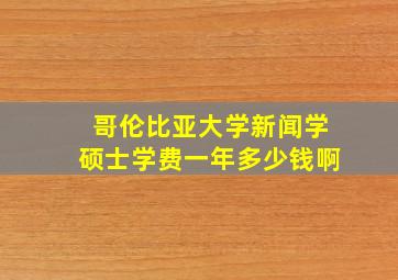 哥伦比亚大学新闻学硕士学费一年多少钱啊