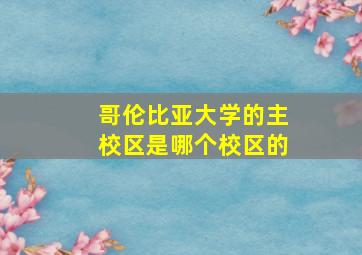 哥伦比亚大学的主校区是哪个校区的