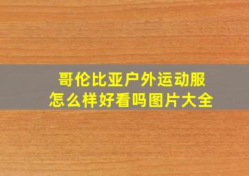 哥伦比亚户外运动服怎么样好看吗图片大全