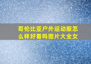 哥伦比亚户外运动服怎么样好看吗图片大全女