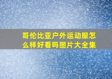 哥伦比亚户外运动服怎么样好看吗图片大全集