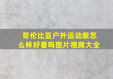 哥伦比亚户外运动服怎么样好看吗图片视频大全