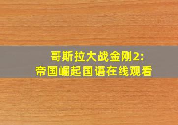 哥斯拉大战金刚2:帝国崛起国语在线观看