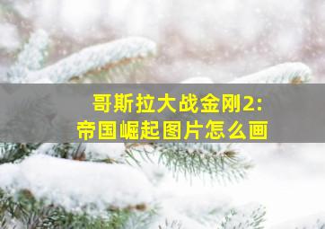 哥斯拉大战金刚2:帝国崛起图片怎么画