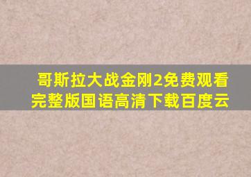 哥斯拉大战金刚2免费观看完整版国语高清下载百度云