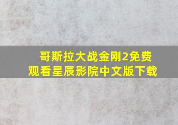 哥斯拉大战金刚2免费观看星辰影院中文版下载