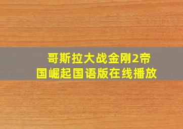 哥斯拉大战金刚2帝国崛起国语版在线播放