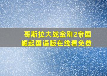 哥斯拉大战金刚2帝国崛起国语版在线看免费