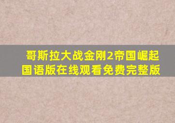 哥斯拉大战金刚2帝国崛起国语版在线观看免费完整版