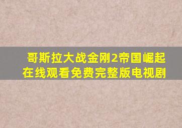 哥斯拉大战金刚2帝国崛起在线观看免费完整版电视剧