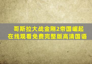 哥斯拉大战金刚2帝国崛起在线观看免费完整版高清国语