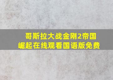 哥斯拉大战金刚2帝国崛起在线观看国语版免费