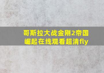 哥斯拉大战金刚2帝国崛起在线观看超清fly