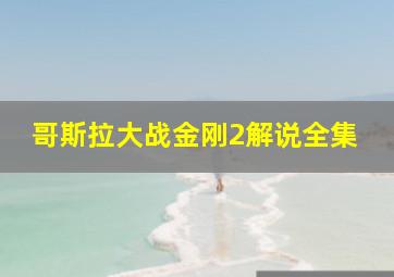 哥斯拉大战金刚2解说全集