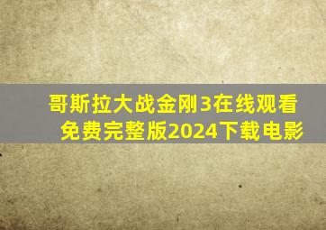 哥斯拉大战金刚3在线观看免费完整版2024下载电影