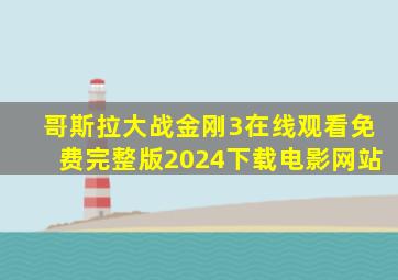 哥斯拉大战金刚3在线观看免费完整版2024下载电影网站