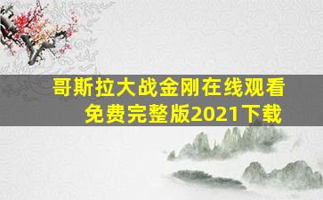 哥斯拉大战金刚在线观看免费完整版2021下载