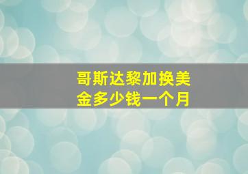 哥斯达黎加换美金多少钱一个月