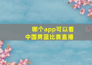 哪个app可以看中国男篮比赛直播