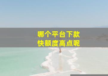 哪个平台下款快额度高点呢