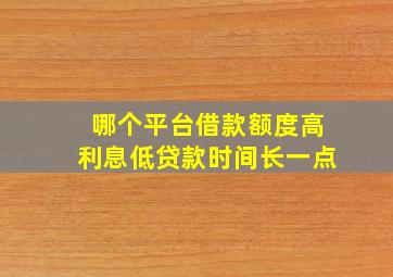 哪个平台借款额度高利息低贷款时间长一点