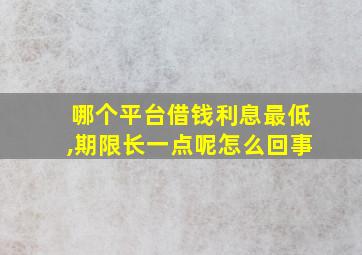 哪个平台借钱利息最低,期限长一点呢怎么回事