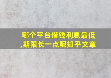 哪个平台借钱利息最低,期限长一点呢知乎文章