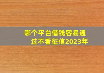 哪个平台借钱容易通过不看征信2023年